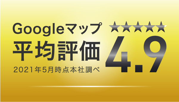 Googleマップ平均評価4.9 2021年5月調べ
